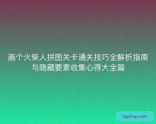画个火柴人拼图关卡通关技巧全解析指南与隐藏要素收集心得大全篇