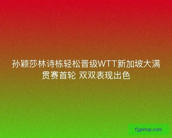 孙颖莎林诗栋轻松晋级WTT新加坡大满贯赛首轮 双双表现出色