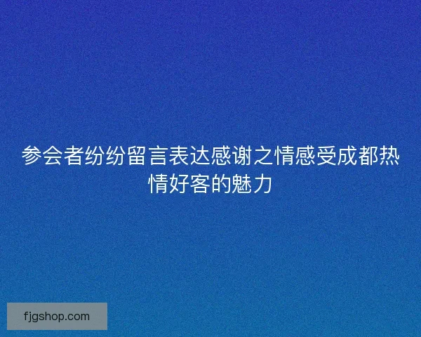 参会者纷纷留言表达感谢之情感受成都热情好客的魅力