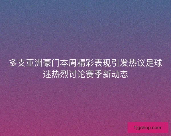 多支亚洲豪门本周精彩表现引发热议足球迷热烈讨论赛季新动态