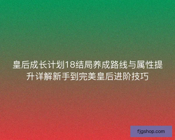 皇后成长计划18结局养成路线与属性提升详解新手到完美皇后进阶技巧