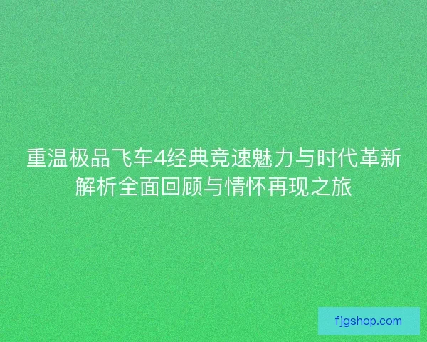 重温极品飞车4经典竞速魅力与时代革新解析全面回顾与情怀再现之旅