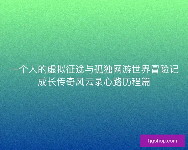 一个人的虚拟征途与孤独网游世界冒险记成长传奇风云录心路历程篇