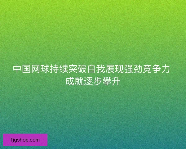 中国网球持续突破自我展现强劲竞争力 成就逐步攀升