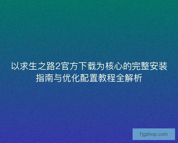 以求生之路2官方下载为核心的完整安装指南与优化配置教程全解析