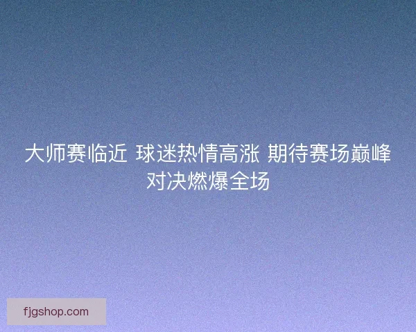 大师赛临近 球迷热情高涨 期待赛场巅峰对决燃爆全场