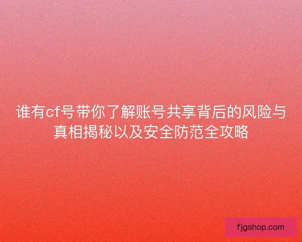 谁有cf号带你了解账号共享背后的风险与真相揭秘以及安全防范全攻略