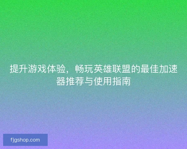 提升游戏体验，畅玩英雄联盟的最佳加速器推荐与使用指南