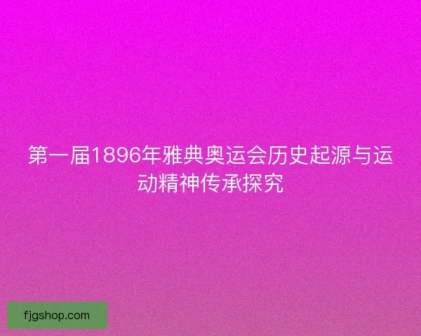 第一届1896年雅典奥运会历史起源与运动精神传承探究