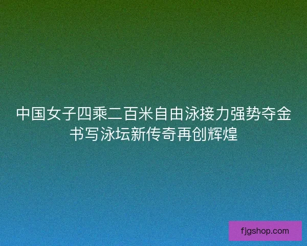 中国女子四乘二百米自由泳接力强势夺金书写泳坛新传奇再创辉煌