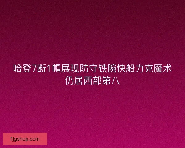 哈登7断1帽展现防守铁腕快船力克魔术仍居西部第八