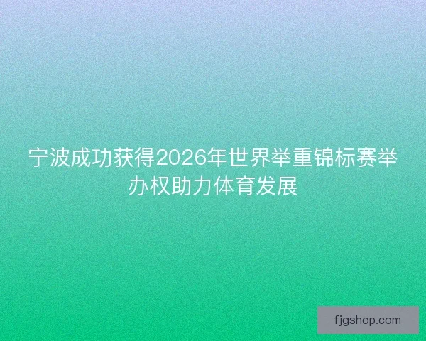 宁波成功获得2026年世界举重锦标赛举办权助力体育发展