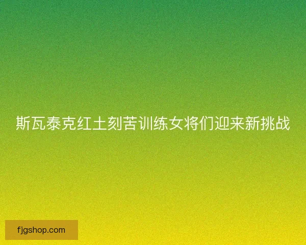斯瓦泰克红土刻苦训练女将们迎来新挑战