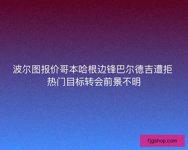 波尔图报价哥本哈根边锋巴尔德吉遭拒 热门目标转会前景不明