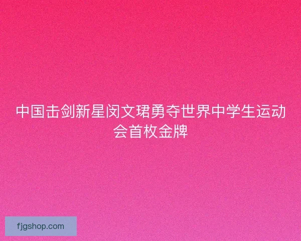 中国击剑新星闵文珺勇夺世界中学生运动会首枚金牌