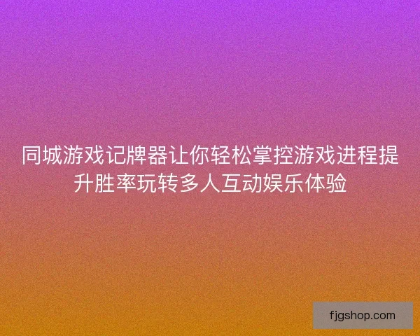 同城游戏记牌器让你轻松掌控游戏进程提升胜率玩转多人互动娱乐体验