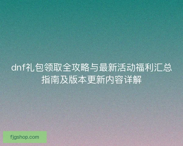 dnf礼包领取全攻略与最新活动福利汇总指南及版本更新内容详解