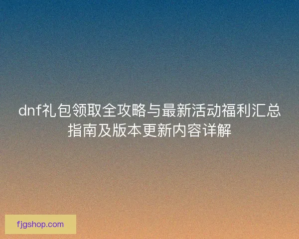 dnf礼包领取全攻略与最新活动福利汇总指南及版本更新内容详解